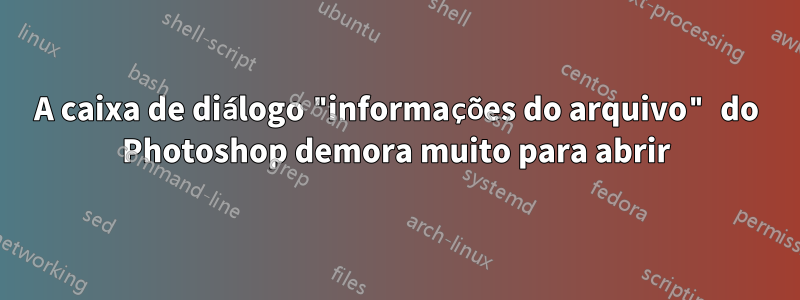 A caixa de diálogo "informações do arquivo" do Photoshop demora muito para abrir