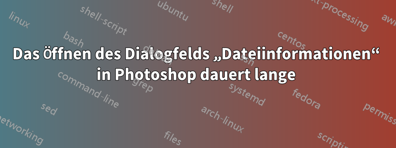 Das Öffnen des Dialogfelds „Dateiinformationen“ in Photoshop dauert lange