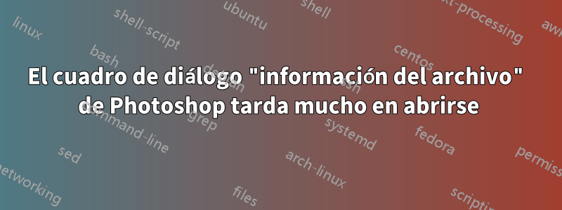 El cuadro de diálogo "información del archivo" de Photoshop tarda mucho en abrirse