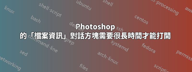 Photoshop 的「檔案資訊」對話方塊需要很長時間才能打開