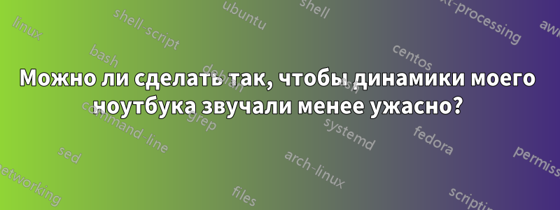 Можно ли сделать так, чтобы динамики моего ноутбука звучали менее ужасно?