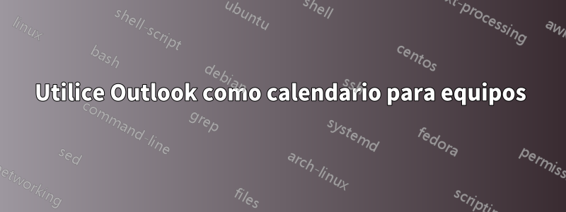 Utilice Outlook como calendario para equipos