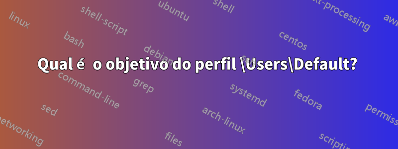 Qual é o objetivo do perfil \Users\Default?