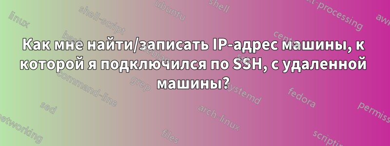 Как мне найти/записать IP-адрес машины, к которой я подключился по SSH, с удаленной машины?