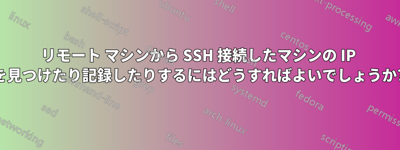 リモート マシンから SSH 接続したマシンの IP を見つけたり記録したりするにはどうすればよいでしょうか?