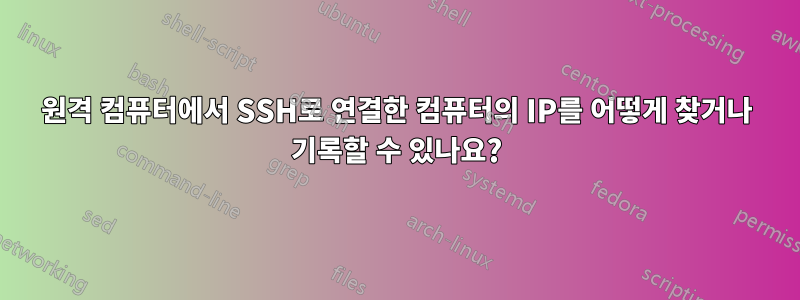 원격 컴퓨터에서 SSH로 연결한 컴퓨터의 IP를 어떻게 찾거나 기록할 수 있나요?