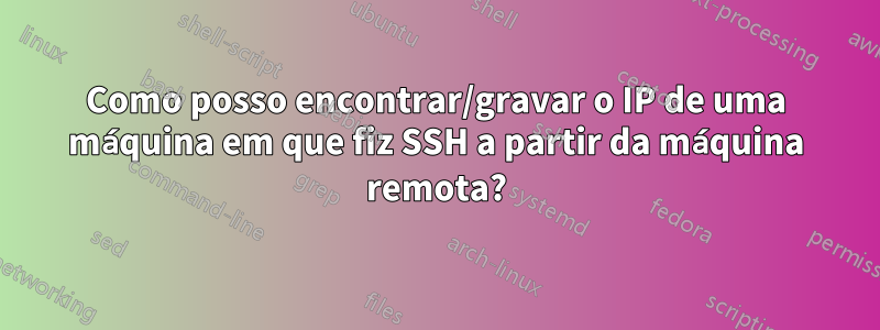 Como posso encontrar/gravar o IP de uma máquina em que fiz SSH a partir da máquina remota?