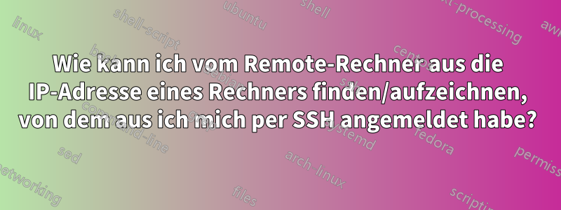 Wie kann ich vom Remote-Rechner aus die IP-Adresse eines Rechners finden/aufzeichnen, von dem aus ich mich per SSH angemeldet habe?