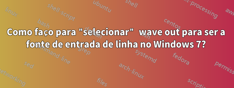 Como faço para "selecionar" wave out para ser a fonte de entrada de linha no Windows 7?