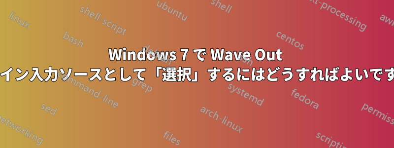 Windows 7 で Wave Out をライン入力ソースとして「選択」するにはどうすればよいですか?