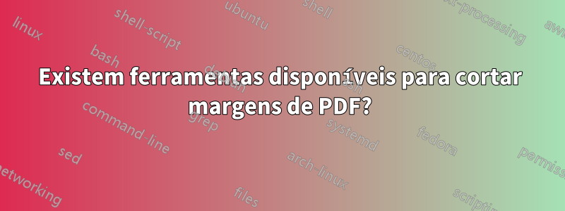 Existem ferramentas disponíveis para cortar margens de PDF?