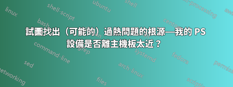 試圖找出（可能的）過熱問題的根源——我的 PS 設備是否離主機板太近？ 