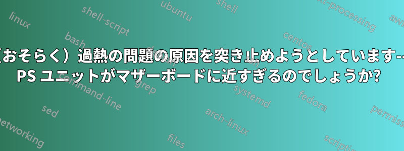 （おそらく）過熱の問題の原因を突き止めようとしています--- PS ユニットがマザーボードに近すぎるのでしょうか? 