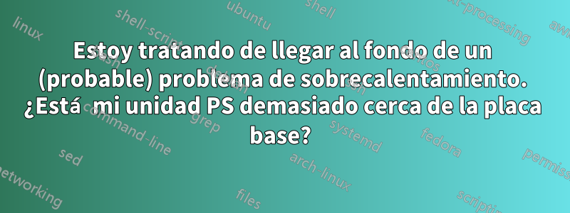 Estoy tratando de llegar al fondo de un (probable) problema de sobrecalentamiento. ¿Está mi unidad PS demasiado cerca de la placa base? 