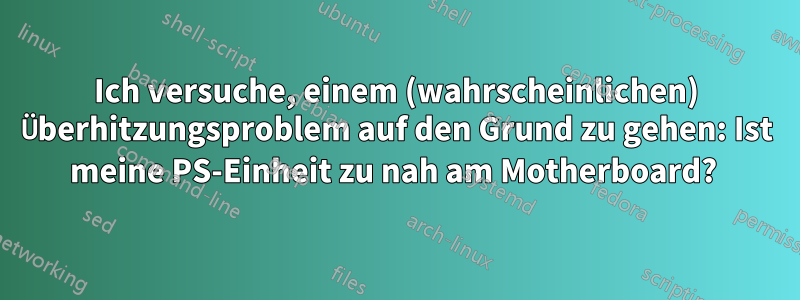 Ich versuche, einem (wahrscheinlichen) Überhitzungsproblem auf den Grund zu gehen: Ist meine PS-Einheit zu nah am Motherboard? 