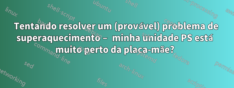 Tentando resolver um (provável) problema de superaquecimento – minha unidade PS está muito perto da placa-mãe? 