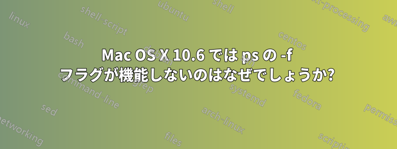 Mac OS X 10.6 では ps の -f フラグが機能しないのはなぜでしょうか?