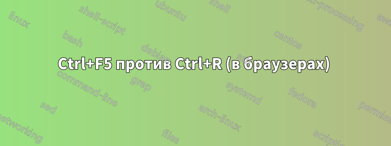 Ctrl+F5 против Ctrl+R (в браузерах)