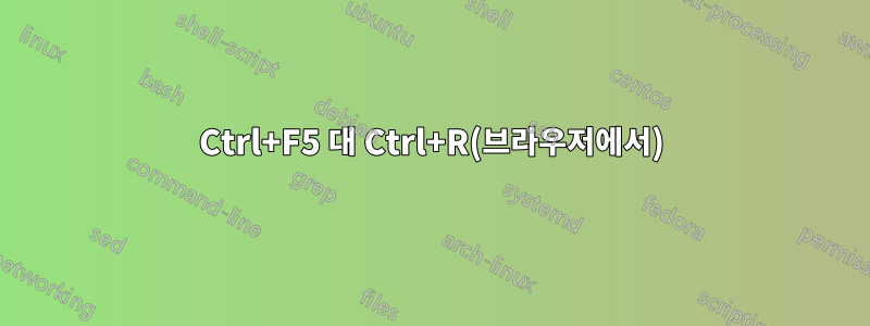 Ctrl+F5 대 Ctrl+R(브라우저에서)