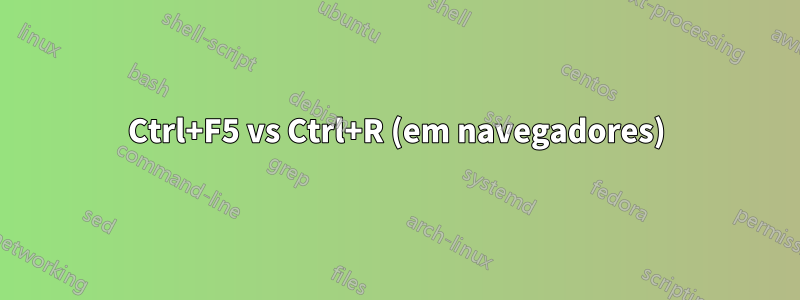 Ctrl+F5 vs Ctrl+R (em navegadores)