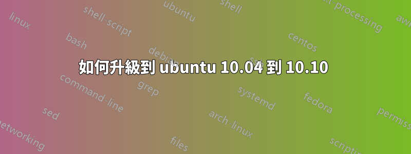 如何升級到 ubuntu 10.04 到 10.10