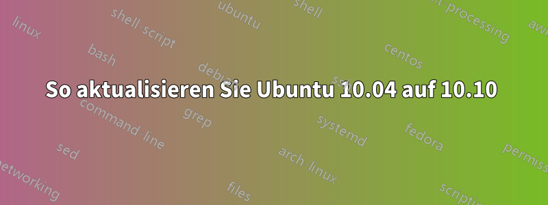 So aktualisieren Sie Ubuntu 10.04 auf 10.10