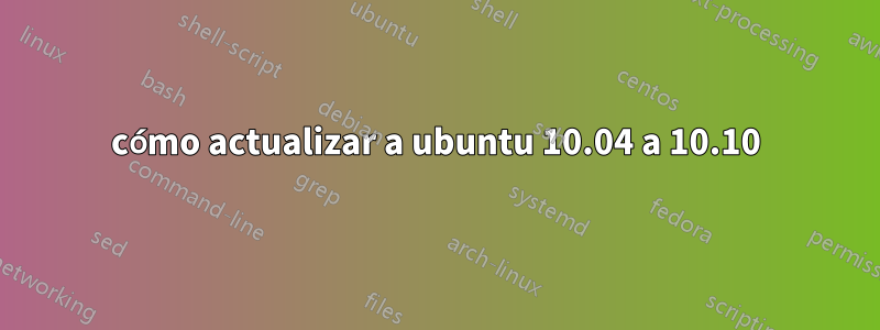 cómo actualizar a ubuntu 10.04 a 10.10