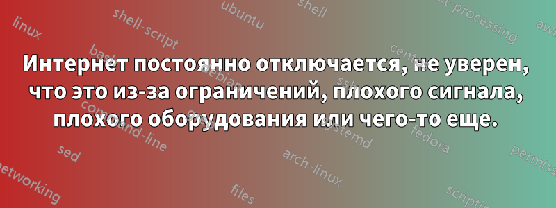 Интернет постоянно отключается, не уверен, что это из-за ограничений, плохого сигнала, плохого оборудования или чего-то еще.