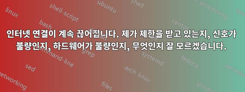 인터넷 연결이 계속 끊어집니다. 제가 제한을 받고 있는지, 신호가 불량인지, 하드웨어가 불량인지, 무엇인지 잘 모르겠습니다.