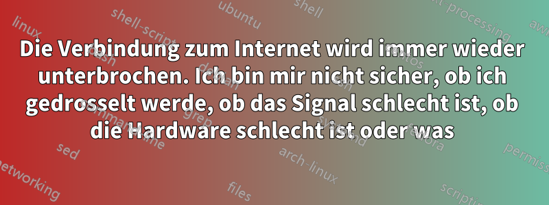 Die Verbindung zum Internet wird immer wieder unterbrochen. Ich bin mir nicht sicher, ob ich gedrosselt werde, ob das Signal schlecht ist, ob die Hardware schlecht ist oder was