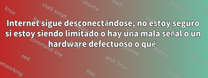 Internet sigue desconectándose, no estoy seguro si estoy siendo limitado o hay una mala señal o un hardware defectuoso o qué