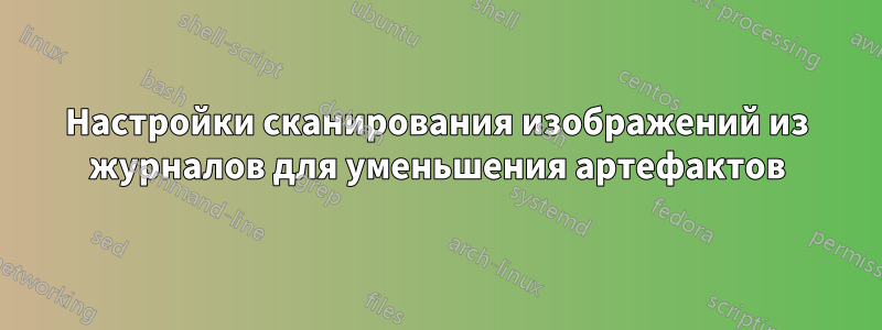 Настройки сканирования изображений из журналов для уменьшения артефактов