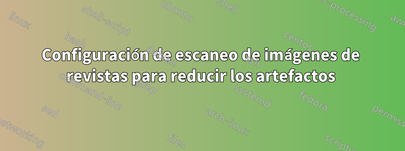 Configuración de escaneo de imágenes de revistas para reducir los artefactos