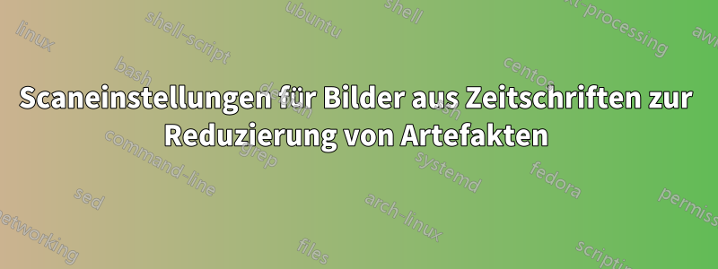 Scaneinstellungen für Bilder aus Zeitschriften zur Reduzierung von Artefakten