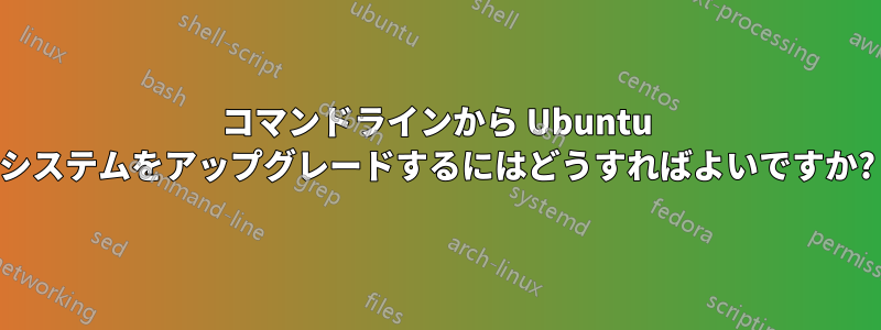 コマンドラインから Ubuntu システムをアップグレードするにはどうすればよいですか?