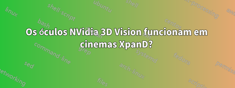 Os óculos NVidia 3D Vision funcionam em cinemas XpanD?