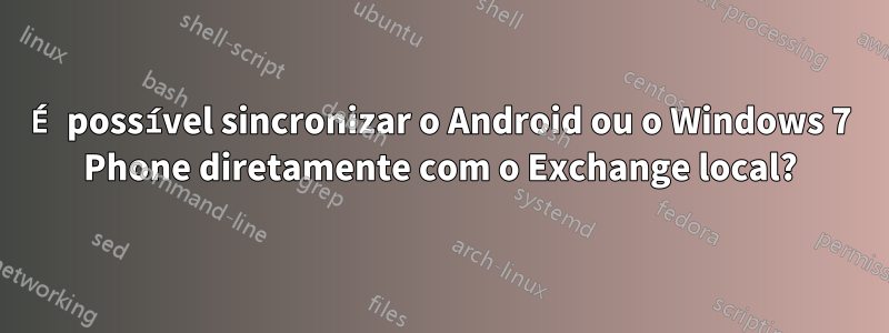 É possível sincronizar o Android ou o Windows 7 Phone diretamente com o Exchange local?