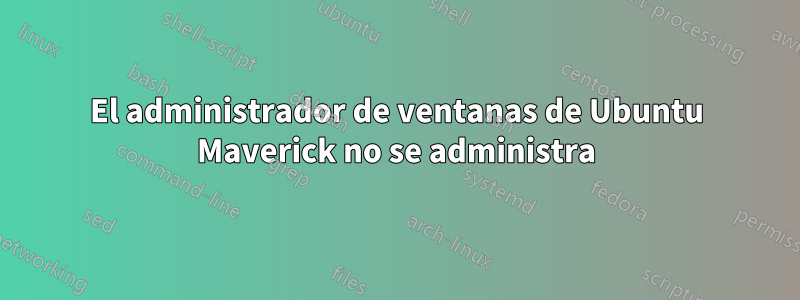 El administrador de ventanas de Ubuntu Maverick no se administra