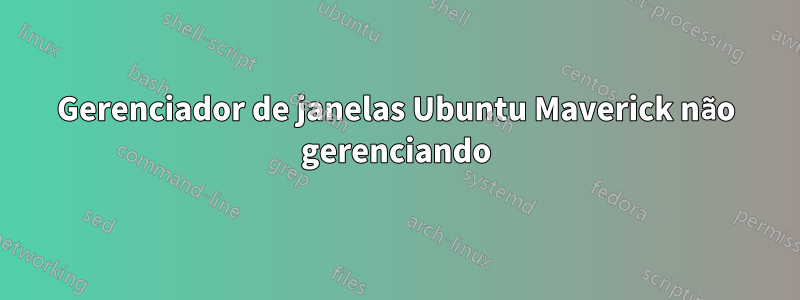 Gerenciador de janelas Ubuntu Maverick não gerenciando