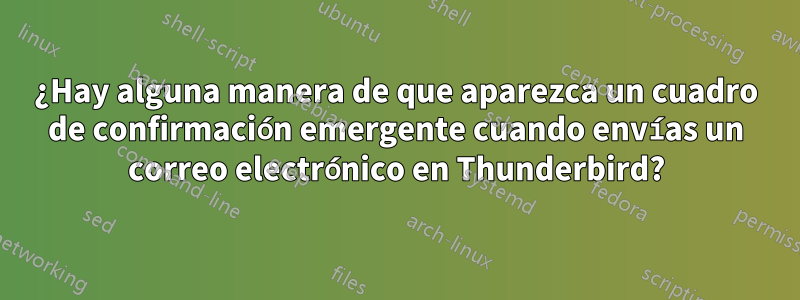 ¿Hay alguna manera de que aparezca un cuadro de confirmación emergente cuando envías un correo electrónico en Thunderbird?