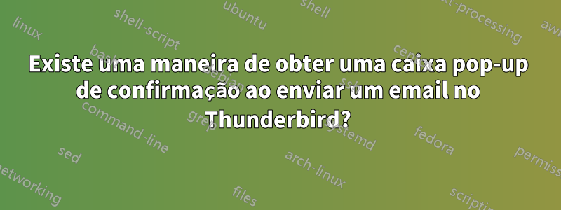 Existe uma maneira de obter uma caixa pop-up de confirmação ao enviar um email no Thunderbird?