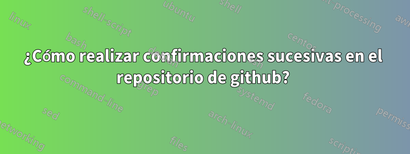 ¿Cómo realizar confirmaciones sucesivas en el repositorio de github?