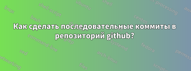 Как сделать последовательные коммиты в репозиторий github?