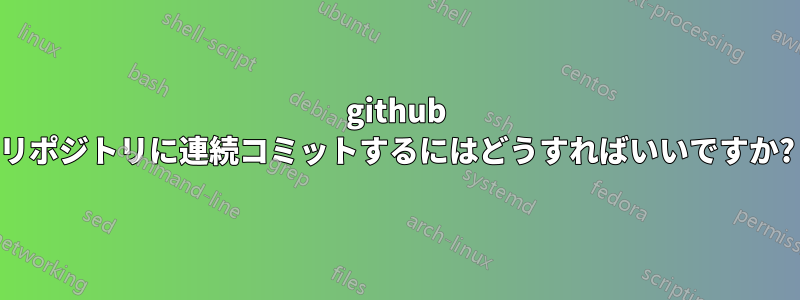 github リポジトリに連続コミットするにはどうすればいいですか?