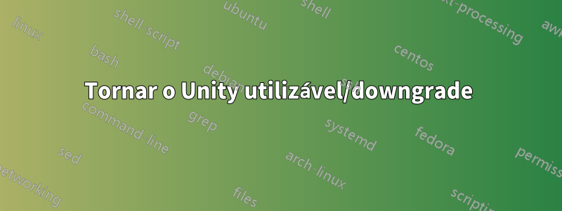 Tornar o Unity utilizável/downgrade