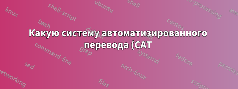 Какую систему автоматизированного перевода (CAT) вы могли бы порекомендовать?