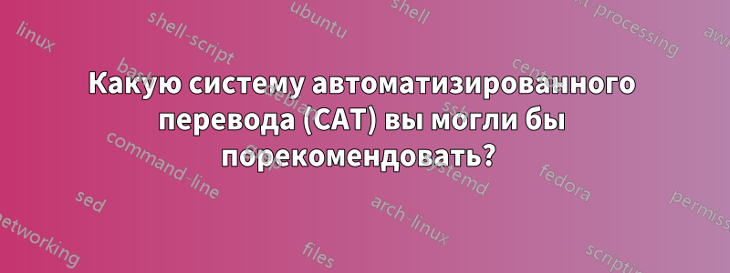 Какую систему автоматизированного перевода (CAT) вы могли бы порекомендовать? 