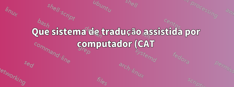 Que sistema de tradução assistida por computador (CAT) você recomendaria?