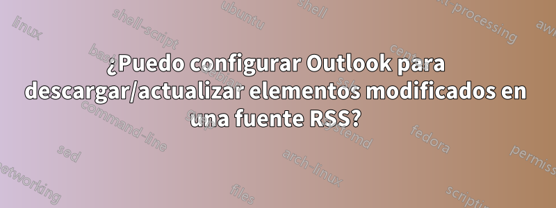 ¿Puedo configurar Outlook para descargar/actualizar elementos modificados en una fuente RSS?