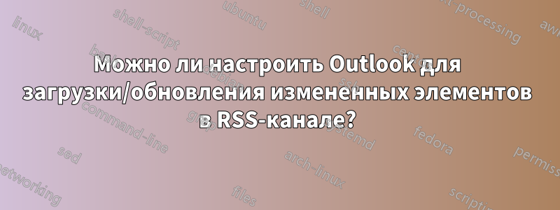 Можно ли настроить Outlook для загрузки/обновления измененных элементов в RSS-канале?